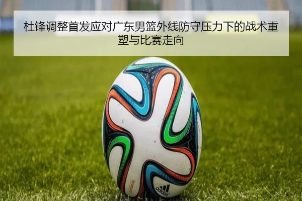 杜锋调整首发应对广东男篮外线防守压力下的战术重塑与比赛走向